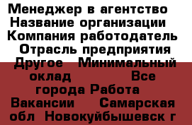 Менеджер в агентство › Название организации ­ Компания-работодатель › Отрасль предприятия ­ Другое › Минимальный оклад ­ 25 000 - Все города Работа » Вакансии   . Самарская обл.,Новокуйбышевск г.